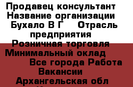 Продавец-консультант › Название организации ­ Бухало В.Г. › Отрасль предприятия ­ Розничная торговля › Минимальный оклад ­ 120 000 - Все города Работа » Вакансии   . Архангельская обл.,Коряжма г.